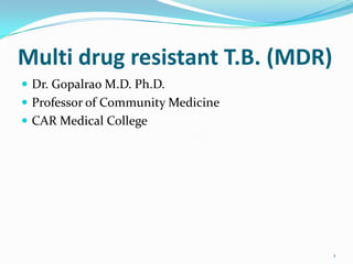 Multi drug resistant T.B. (MDR)
 Dr. Gopalrao M.D. Ph.D.
 Professor of Community Medicine
 CAR Medical College




                                    1
 