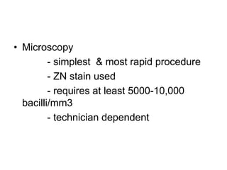 • Microscopy
- simplest & most rapid procedure
- ZN stain used
- requires at least 5000-10,000
bacilli/mm3
- technician dependent
 