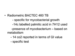 • Radiometric BACTEC 460 TB
- specific for mycobacterial growth
-14c labelled palmitic acid in 7H12 used
-presence of mycobacterium – based on
metabolism
- 14 co2 reported in terms of GI value
- specific test
 