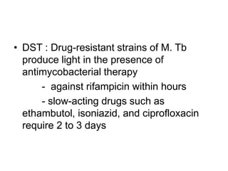 • DST : Drug-resistant strains of M. Tb
produce light in the presence of
antimycobacterial therapy
- against rifampicin within hours
- slow-acting drugs such as
ethambutol, isoniazid, and ciprofloxacin
require 2 to 3 days
 