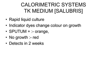 CALORIMETRIC SYSTEMS
TK MEDIUM [SALUBRIS]
• Rapid liquid culture
• Indicator dyes change colour on growth
• SPUTUM + :- orange,
• No growth :- red
• Detects in 2 weeks
 