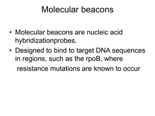 Molecular beacons
• Molecular beacons are nucleic acid
hybridizationprobes.
• Designed to bind to target DNA sequences
in regions, such as the rpoB, where
resistance mutations are known to occur
 