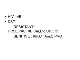 • HIV –VE
• DST
RESISTANT :
HRSE,PAS,RfB,Cm,Eto,Cs,Oflx
SENITIVE : Km,Clr,Am,CIPRO
 