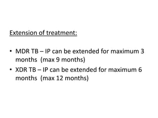 Extension of treatment:
• MDR TB – IP can be extended for maximum 3
months (max 9 months)
• XDR TB – IP can be extended for maximum 6
months (max 12 months)
 