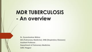 MDR TUBERCULOSIS 
- An overview 
Dr. Gyanshankar Mishra 
MD (Pulmonary Medicine), DNB (Respiratory Diseases) 
Assistant Professor , 
Department of Pulmonary Medicine, 
GMC Nagpur 
 