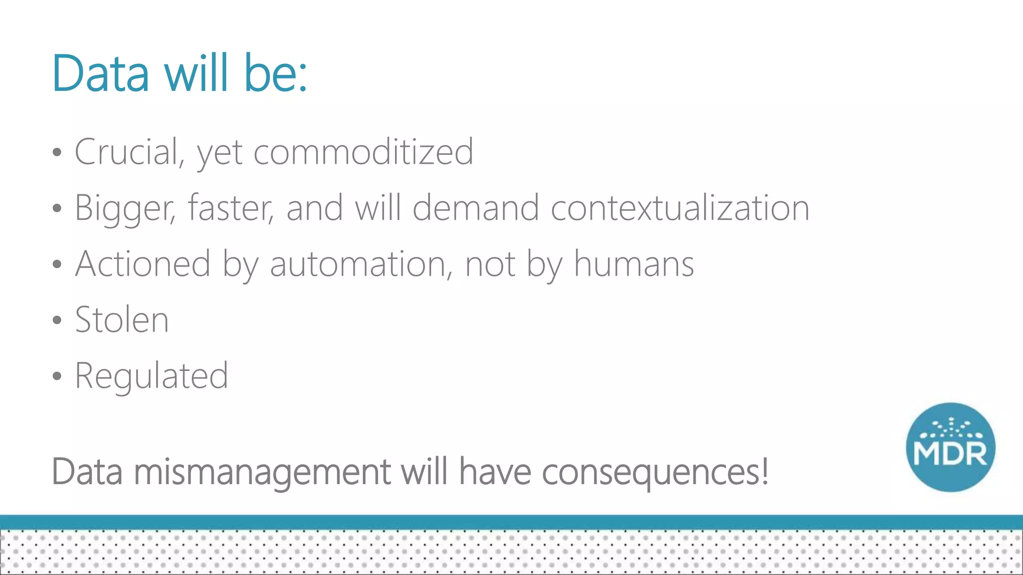 Data will be:
• Crucial, yet commoditized
• Bigger, faster, and will demand contextualization
• Actioned by automation, not by humans
• Stolen
• Regulated
Data mismanagement will have consequences!
 