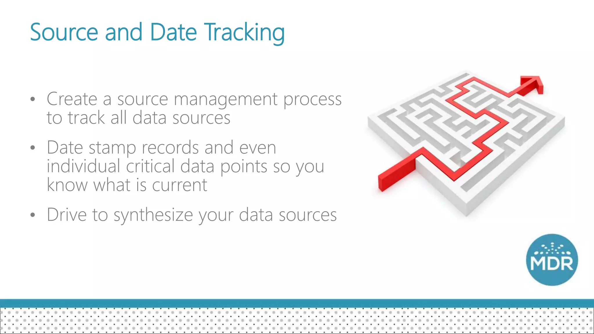 Source and Date Tracking
• Create a source management process
to track all data sources
• Date stamp records and even
individual critical data points so you
know what is current
• Drive to synthesize your data sources
 