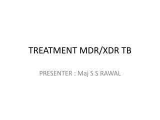 TREATMENT MDR/XDR TB
PRESENTER : Maj S S RAWAL
 
