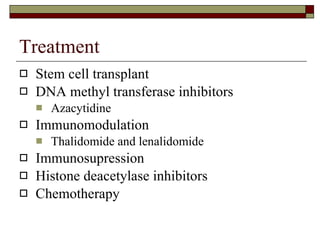 Treatment Stem cell transplant DNA methyl transferase inhibitors Azacytidine Immunomodulation Thalidomide and lenalidomide Immunosupression Histone deacetylase inhibitors Chemotherapy 