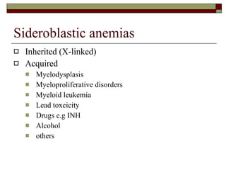Sideroblastic anemias Inherited (X-linked) Acquired Myelodysplasis Myeloproliferative disorders Myeloid leukemia Lead toxcicity Drugs e.g INH Alcohol others 