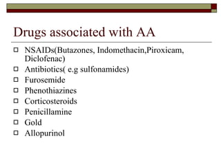 Drugs associated with AA NSAIDs(Butazones, Indomethacin,Piroxicam, Diclofenac) Antibiotics( e.g sulfonamides) Furosemide Phenothiazines Corticosteroids Penicillamine Gold Allopurinol 