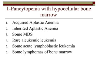 1-Pancytopenia with hypocellular bone marrow Acquired Aplastic Anemia Inherited Aplastic Anemia Some MDS Rare aleukemic leukemia Some acute lymphoblastic leukemia Some lymphomas of bone marrow 