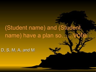 (Student name) and (Student name) have a plan so…… vote D, S, M, A, and M 
