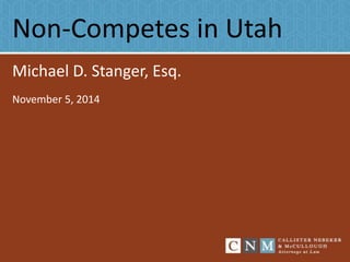 Non-Competes in Utah 
Michael D. Stanger, Esq. 
November 5, 2014 
 