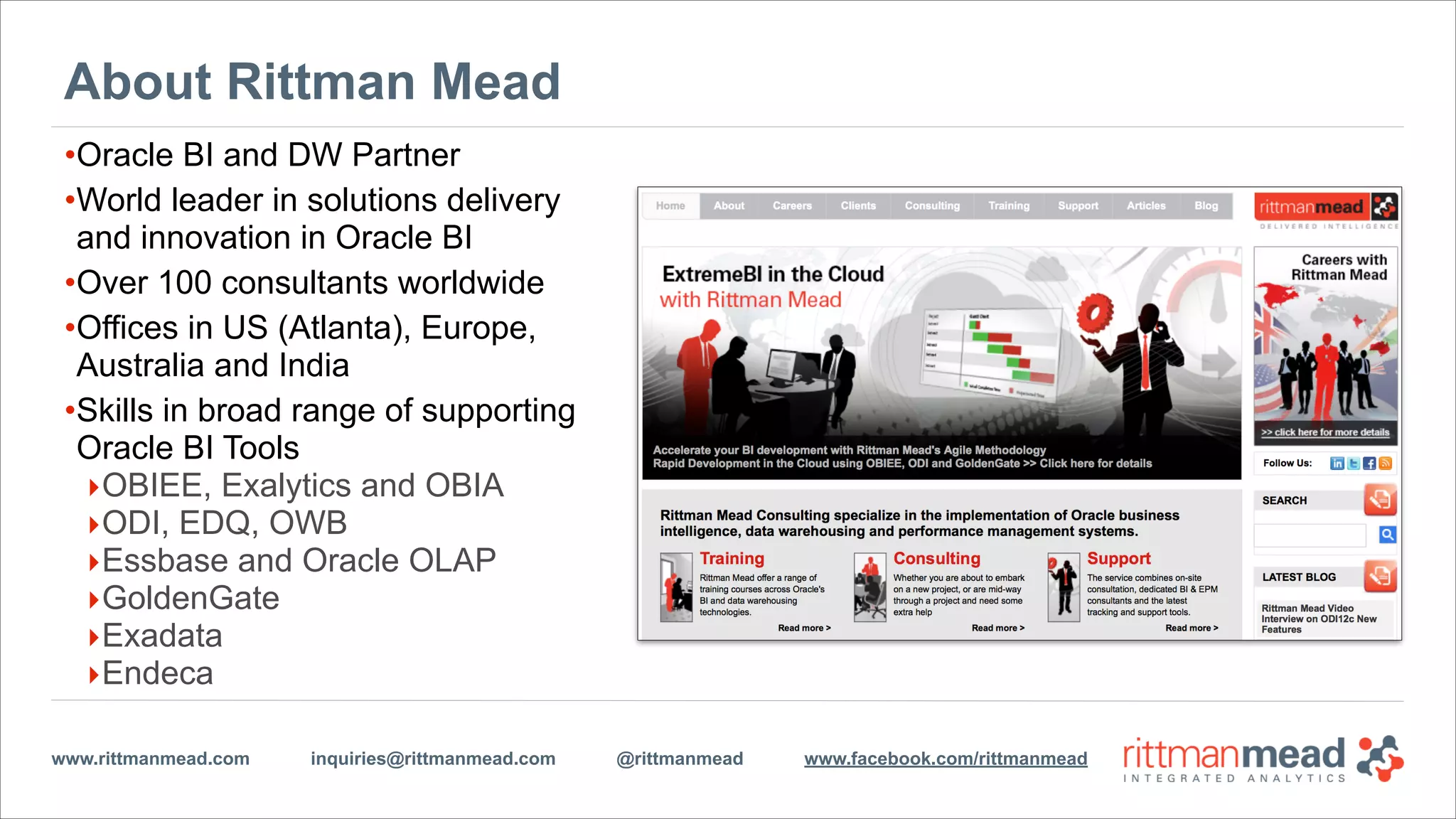 www.rittmanmead.com inquiries@rittmanmead.com @rittmanmead www.facebook.com/rittmanmeadwww.rittmanmead.com inquiries@rittmanmead.com @rittmanmead www.facebook.com/rittmanmeadwww.rittmanmead.com inquiries@rittmanmead.com @rittmanmead www.facebook.com/rittmanmeadwww.rittmanmead.com inquiries@rittmanmead.com @rittmanmead www.facebook.com/rittmanmead
About Rittman Mead
•@RittmanMead
•Oracle BI and DW Partner
•Innovation leader in Oracle BI
•Over 100 consultants worldwide
•Offices in US (Atlanta), Europe,
Australia, India and South Africa
•Skills in broad range of supporting
Oracle BI Tools
‣OBIEE, Exalytics and OBIA
‣ODI, EDQ, OWB
‣Essbase and Oracle OLAP
‣GoldenGate
‣Exadata
‣Endeca
 