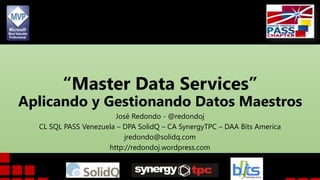 “Master Data Services”

Aplicando y Gestionando Datos Maestros
José Redondo - @redondoj
CL SQL PASS Venezuela – DPA SolidQ – CA SynergyTPC – DAA Bits America
jredondo@solidq.com
http://redondoj.wordpress.com

 