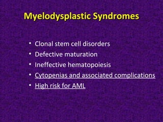 Myelodysplastic SyndromesMyelodysplastic Syndromes
• Clonal stem cell disorders
• Defective maturation
• Ineffective hematopoiesis
• Cytopenias and associated complications
• High risk for AML
 
