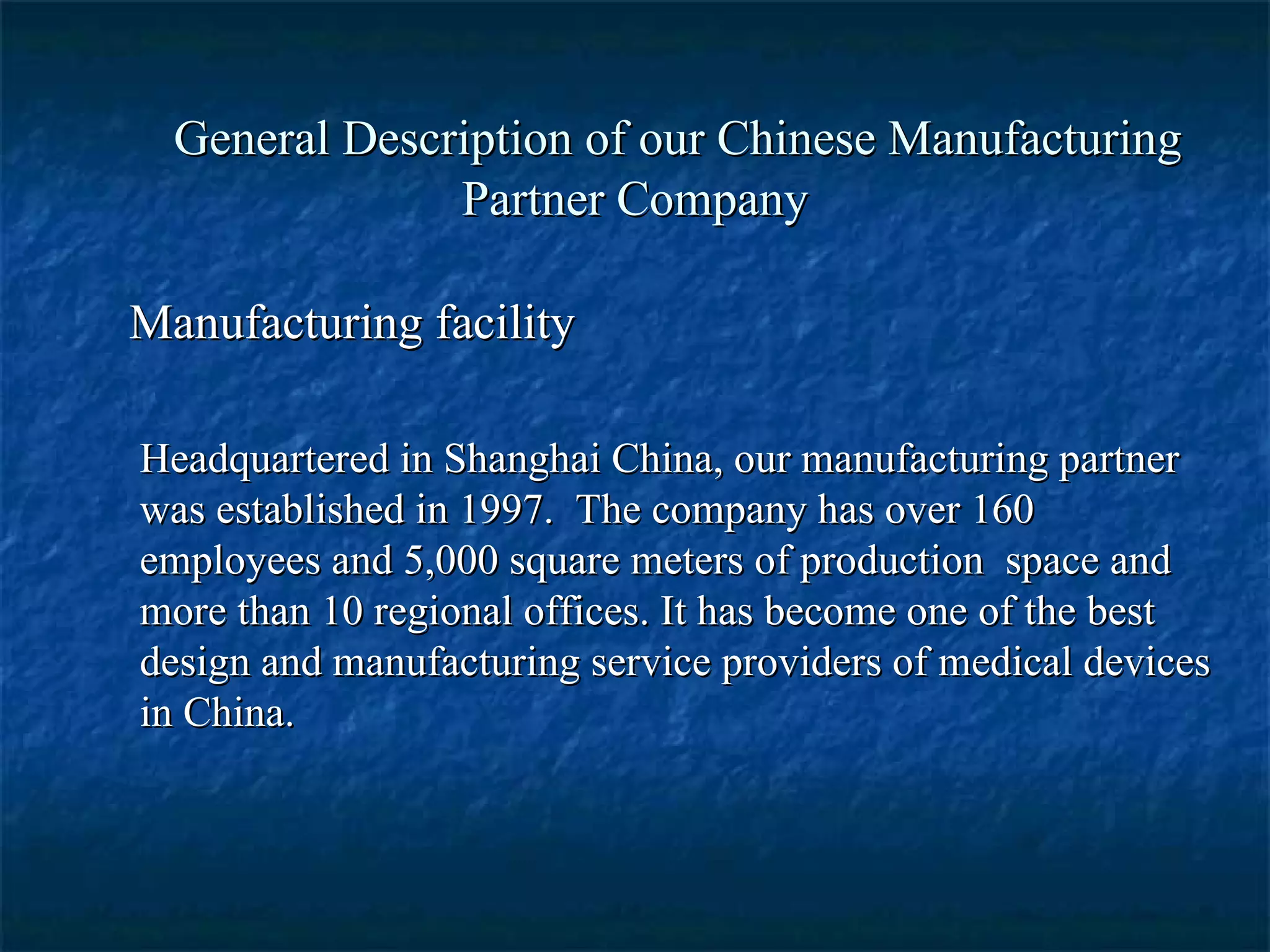 General Description of our Chinese Manufacturing Partner Company Manufacturing facility Headquartered in Shanghai China, our manufacturing partner was established in 1997.  The company has over 160 employees and 5,000 square meters of production  space and more than 10 regional offices. It has become one of the best design and manufacturing service providers of medical devices in China.  