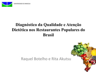 UNIVERSIDADE DE BRASÍLIA




  Diagnóstico da Qualidade e Atenção
Dietética nos Restaurantes Populares do
                 Brasil




           Raquel Botelho e Rita Akutsu
 