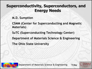 Superconductivity, Superconductors, and Energy Needs M.D. Sumption CSMM (Center for Superconducting and Magnetic Materials) SuTC (Superconducting Technology Center) Department of Materials Science & Engineering The Ohio State University 