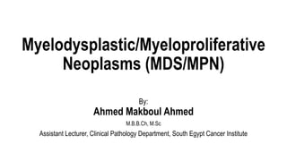 Myelodysplastic/Myeloproliferative
Neoplasms (MDS/MPN)
By:
Ahmed Makboul Ahmed
M.B.B.Ch, M.Sc
Assistant Lecturer, Clinical Pathology Department, South Egypt Cancer Institute
 