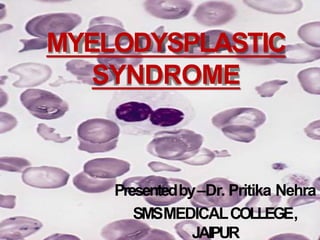 MYELODYSPLASTIC
SYNDROME
Presentedby–Dr. Pritika Nehra
SMSMEDICALCOLLEGE,
JAIPUR
 