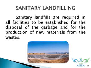Sanitary landfills are required in
all facilities to be established for the
disposal of the garbage and for the
production of new materials from the
wastes.
14
 