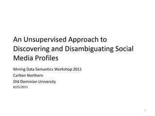 An Unsupervised Approach to Discovering and Disambiguating Social Media Profiles Mining Data Semantics Workshop 2011 Carlton Northern Old Dominion University 8/25/2011 1 