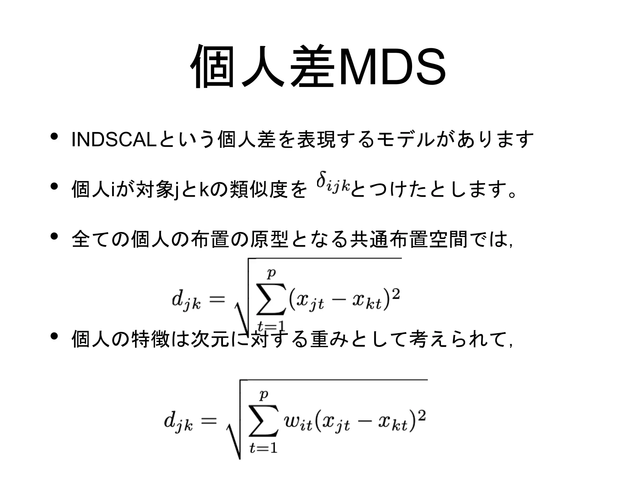 個人差MDS
• INDSCALという個人差を表現するモデルがあります
• 個人iが対象jとkの類似度を とつけたとします。
• 全ての個人の布置の原型となる共通布置空間では，
• 個人の特徴は次元に対する重みとして考えられて，
 