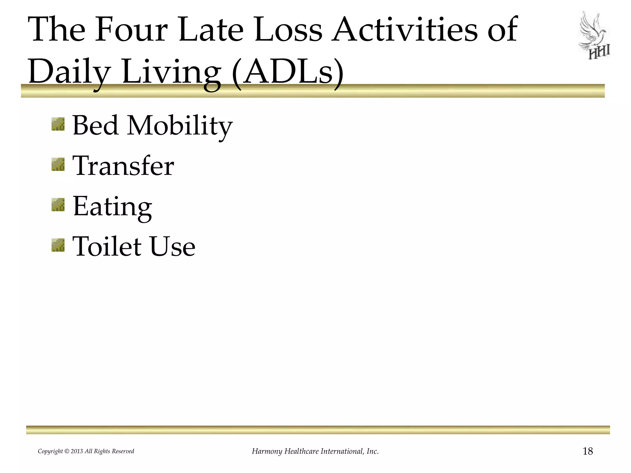 18Harmony Healthcare International, Inc.
The Four Late Loss Activities of
Daily Living (ADLs)
Bed Mobility
Transfer
Eating
Toilet Use
Copyright © 2013 All Rights Reserved
 