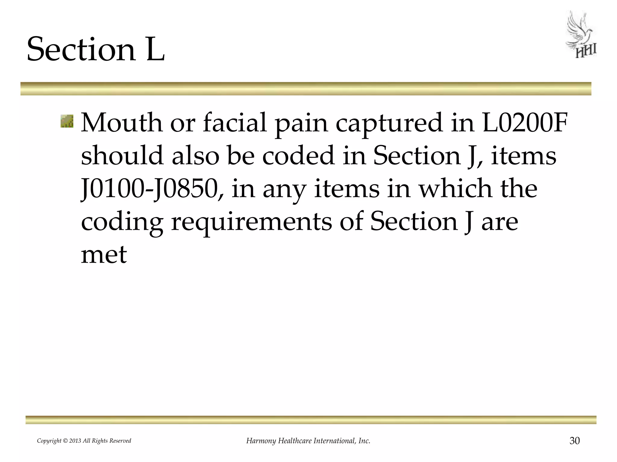 Section L
Mouth or facial pain captured in L0200F
should also be coded in Section J, items
J0100-J0850, in any items in which the
coding requirements of Section J are
met
Copyright © 2013 All Rights Reserved Harmony Healthcare International, Inc. 30
 