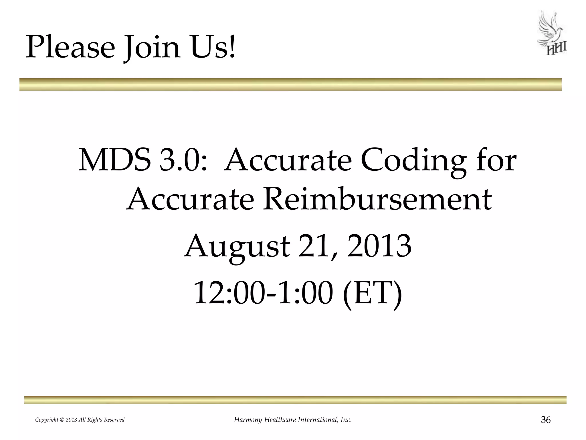 Please Join Us!
MDS 3.0: Accurate Coding for
Accurate Reimbursement
August 21, 2013
12:00-1:00 (ET)
Copyright © 2013 All Rights Reserved Harmony Healthcare International, Inc. 36
 