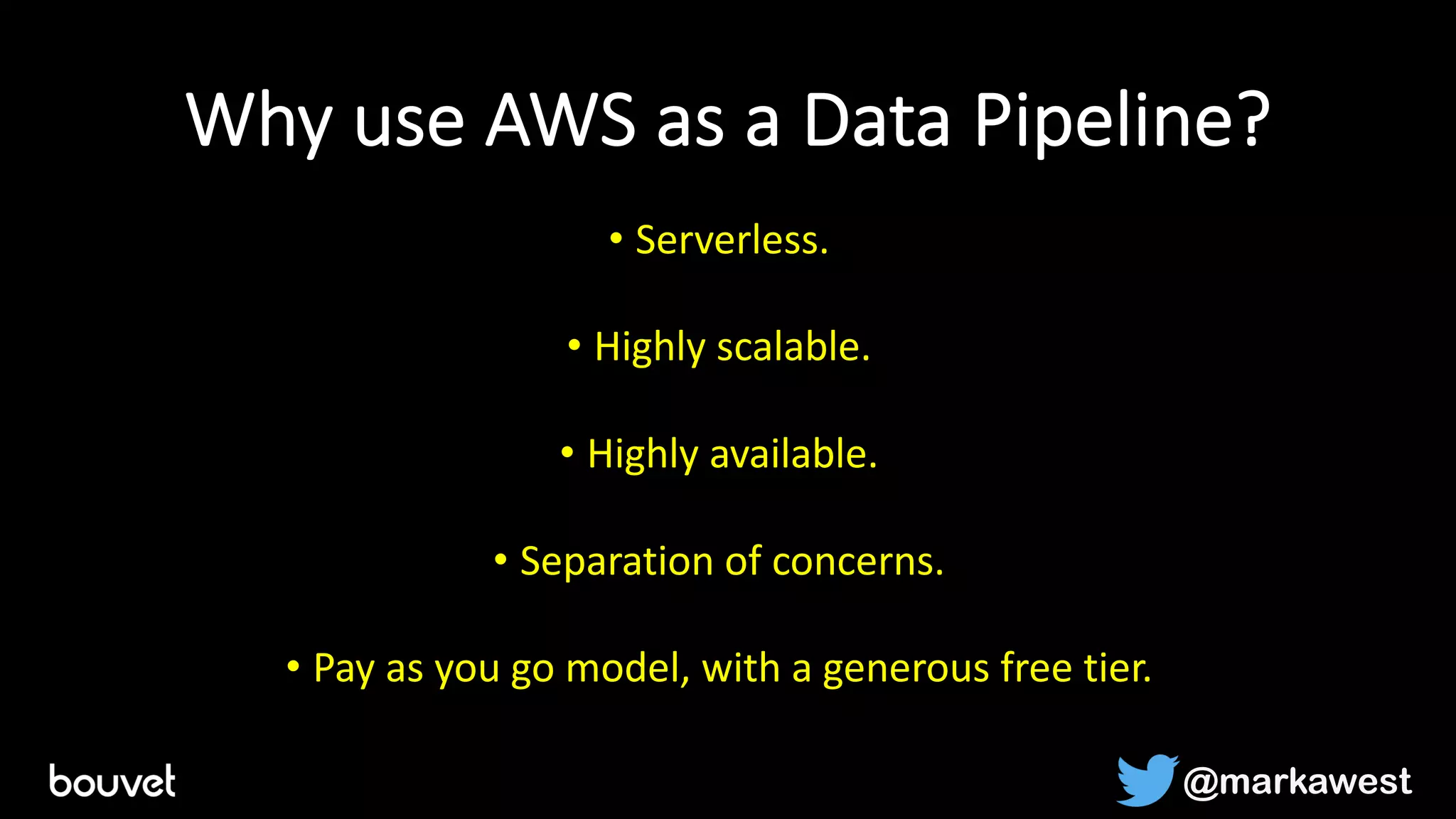 Why use AWS as a Data Pipeline?
• Serverless.
• Highly scalable.
• Highly available.
• Separation of concerns.
• Pay as you go model, with a generous free tier.
@markawest
 