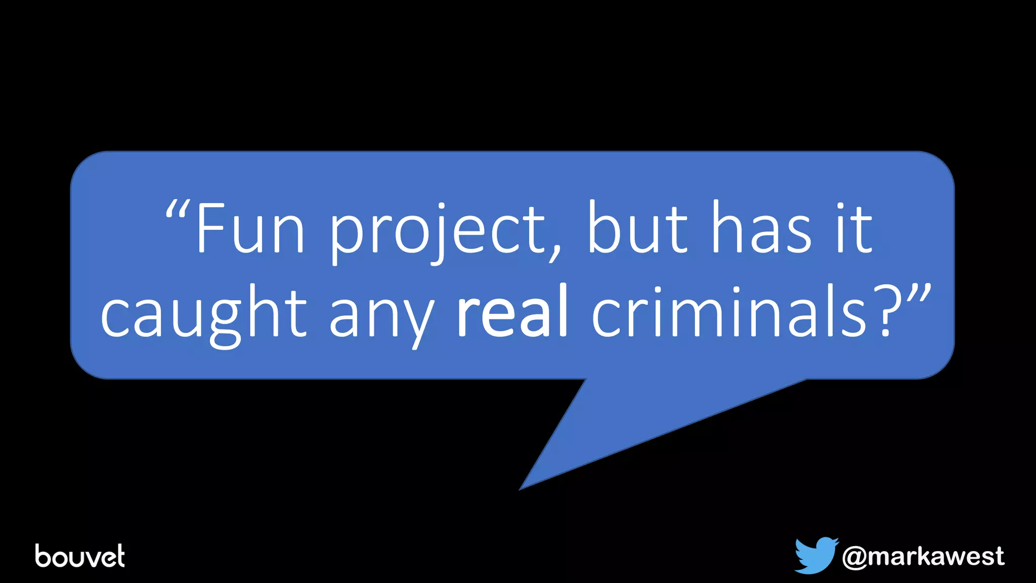 “Fun project, but has it
caught any real criminals?”
@markawest
 