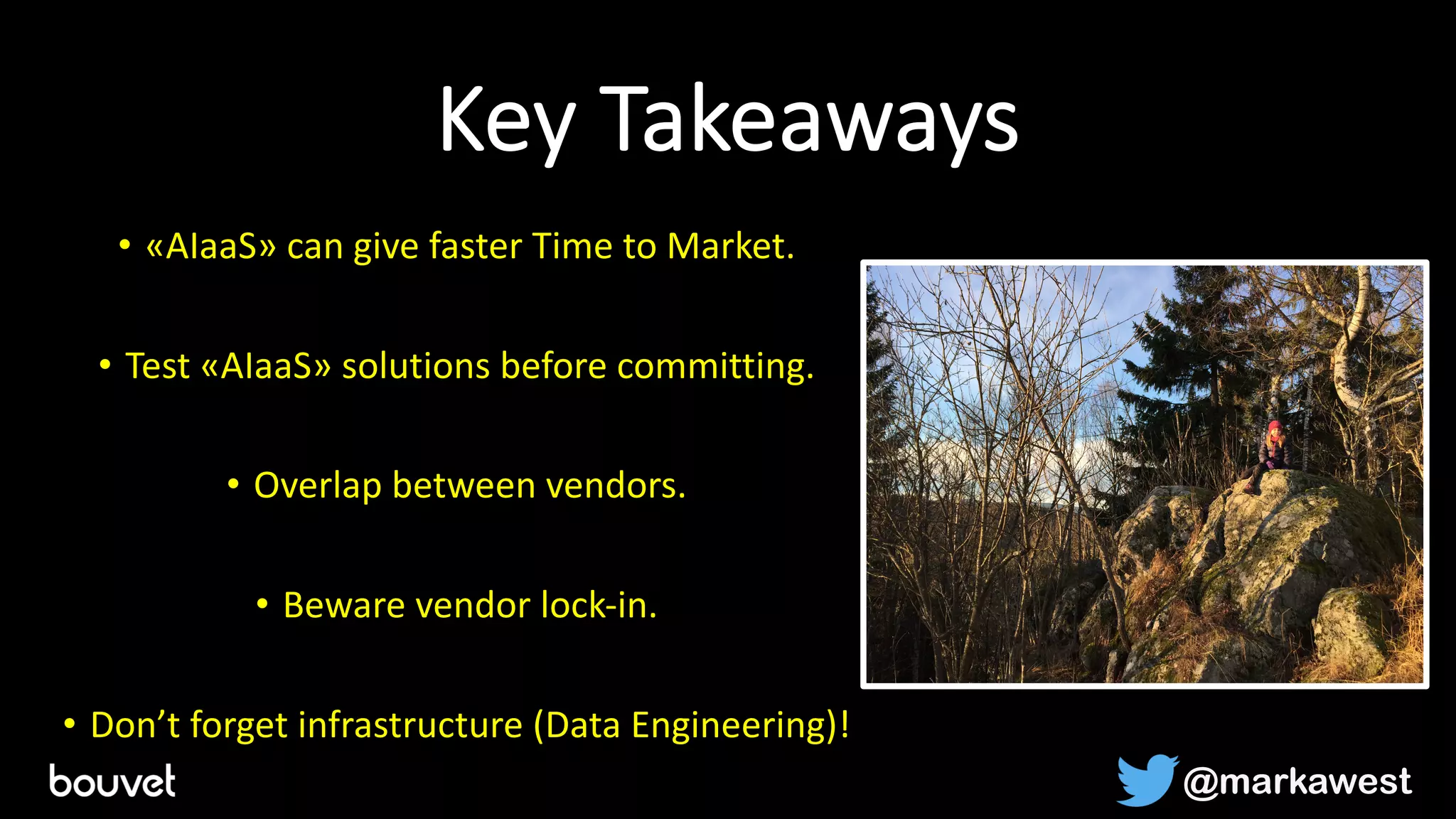 Key Takeaways
• «AIaaS» can give faster Time to Market.
• Test «AIaaS» solutions before committing.
• Overlap between vendors.
• Beware vendor lock-in.
• Don’t forget infrastructure (Data Engineering)!
@markawest
 