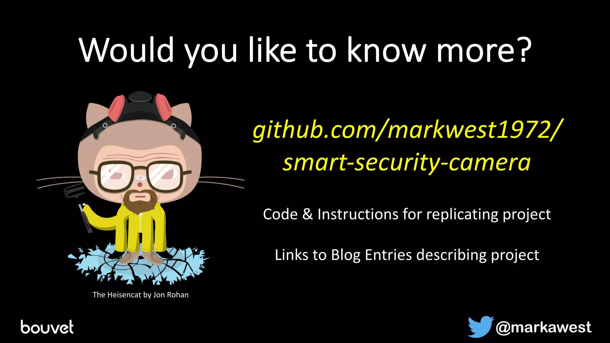 Would you like to know more?
github.com/markwest1972/
smart-security-camera
@markawest
Code & Instructions for replicating project
Links to Blog Entries describing project
The Heisencat by Jon Rohan
 