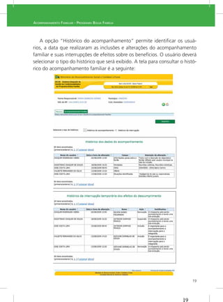 19
ACOMPANHAMENTO FAMILIAR - PROGRAMA BOLSA FAMÍLIA
A opção “Histórico do acompanhamento” permite identiﬁcar os usuá-
familiar e suas interrupções de efeitos sobre os benefícios. O usuário deverá
selecionar o tipo do histórico que será exibido. A tela para consultar o histó-
rico do acompanhamento familiar é a seguinte:
19
 