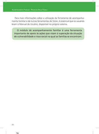 20
ACOMPANHAMENTO FAMILIAR - PROGRAMA BOLSA FAMÍLIA
-
mento familiar e de outras ferramentas do Sicon, é essencial que os usuários
leiam o Manual do Usuário, disponível no próprio sistema.
 