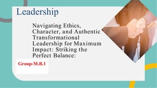 Navigating Ethics,
Character, and Authentic
Transformational
Leadership for Maximum
Impact: Striking the
Perfect Balance:
Leadership
Group-M.B.1
 