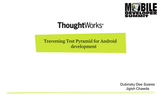 Traversing Test Pyramid for Android
development

Dubinsky Dee Soares
Jigish Chawda

 