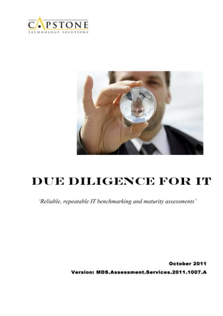 Due Diligence for IT
‘Reliable, repeatable IT benchmarking and maturity assessments’




                                                    October 2011
             Version: MDS.Assessment.Services.2011.1007.A
 