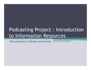 1




Podcasting Project : Introduction
to Information Resources
Introduction to Media and Society
 