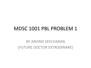 MDSC 1001 PBL PROBLEM 1 BY ARVIND SEECHARAN  (FUTURE DOCTOR EXTRODINARE) 