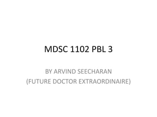 MDSC 1102 PBL 3

     BY ARVIND SEECHARAN
(FUTURE DOCTOR EXTRAORDINAIRE)
 