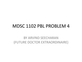 MDSC 1102 PBL PROBLEM 4

     BY ARVIND SEECHARAN
(FUTURE DOCTOR EXTRAORDINAIRE)
 