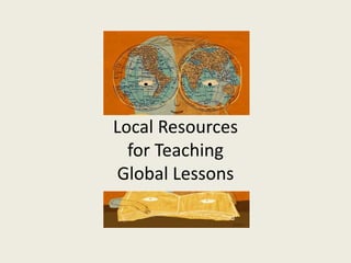 Local Resources 
for Teaching 
Global Lessons 
 