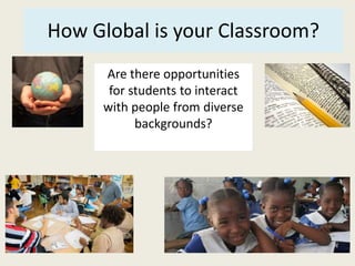 How Global is your Classroom? 
Are there opportunities 
for students to interact 
with people from diverse 
backgrounds? 
 