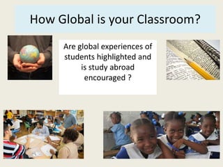 How Global is your Classroom? 
Are global experiences of 
students highlighted and 
is study abroad 
encouraged ? 
 