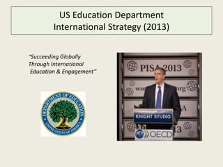 US Education Department 
International Strategy (2013) 
“Succeeding Globally 
Through International 
Education & Engagement” 
 