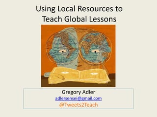 Using Local Resources to 
Teach Global Lessons 
Gregory Adler 
adlersensei@gmail.com 
@Tweets2Teach 
 